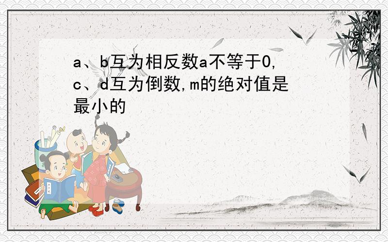 a、b互为相反数a不等于0,c、d互为倒数,m的绝对值是最小的