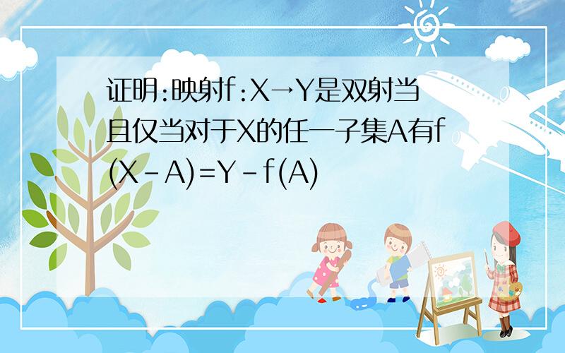 证明:映射f:X→Y是双射当且仅当对于X的任一子集A有f(X-A)=Y-f(A)