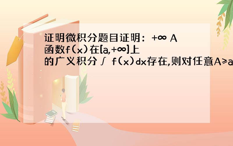 证明微积分题目证明：+∞ A函数f(x)在[a,+∞]上的广义积分∫ f(x)dx存在,则对任意A≥a,|∫ f(x)d