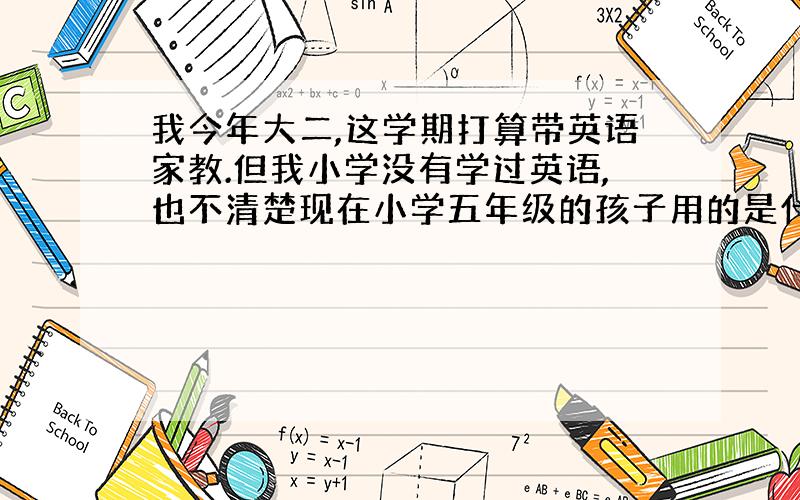 我今年大二,这学期打算带英语家教.但我小学没有学过英语,也不清楚现在小学五年级的孩子用的是什么课本,学的有哪些知识?尽管