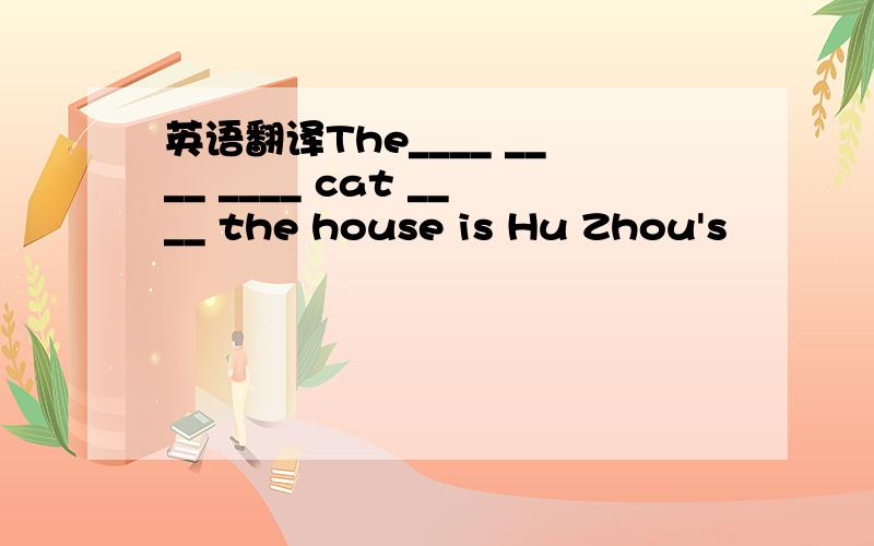 英语翻译The____ ____ ____ cat ____ the house is Hu Zhou's