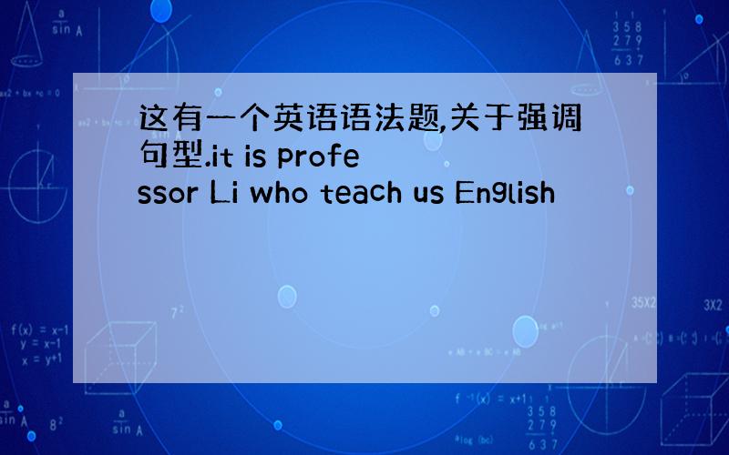 这有一个英语语法题,关于强调句型.it is professor Li who teach us English