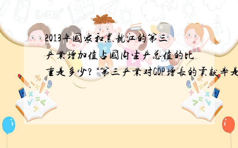 2013年国家和黑龙江的第三产业增加值占国内生产总值的比重是多少?“第三产业对GDP增长的贡献率是多少?