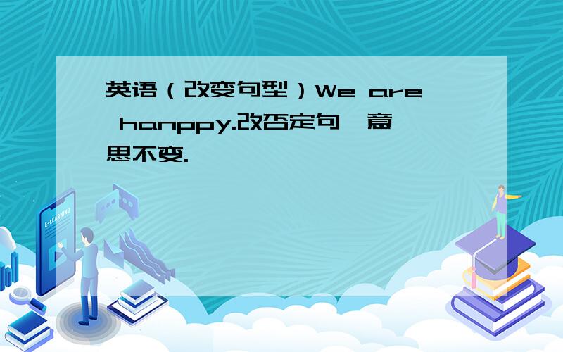 英语（改变句型）We are hanppy.改否定句,意思不变.