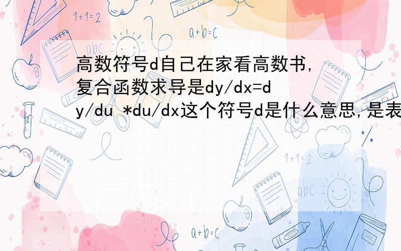 高数符号d自己在家看高数书,复合函数求导是dy/dx=dy/du *du/dx这个符号d是什么意思,是表示△吗?