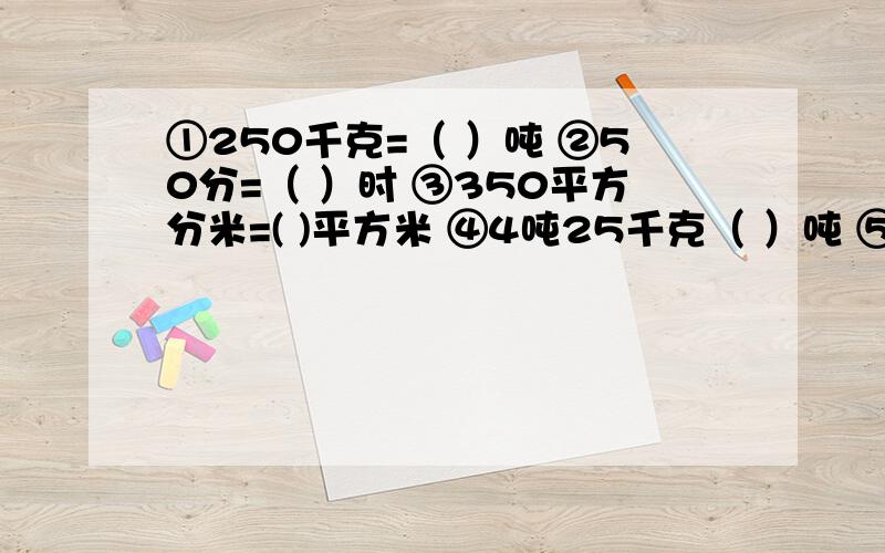 ①250千克=（ ）吨 ②50分=（ ）时 ③350平方分米=( )平方米 ④4吨25千克（ ）吨 ⑤3公顷20平方米=