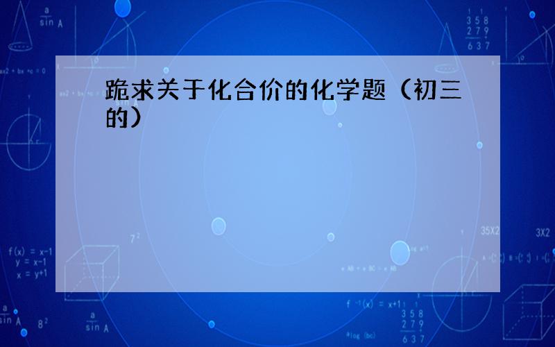 跪求关于化合价的化学题（初三的）