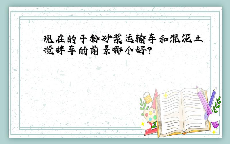 现在的干粉砂浆运输车和混泥土搅拌车的前景哪个好?