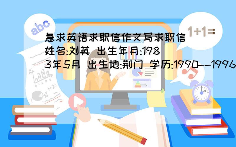 急求英语求职信作文写求职信 姓名:刘英 出生年月:1983年5月 出生地:荆门 学历:1990--1996象山小学,19