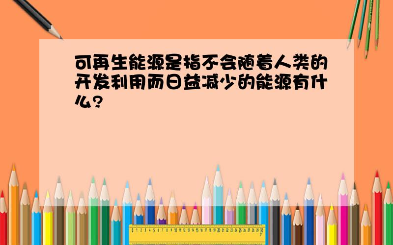 可再生能源是指不会随着人类的开发利用而日益减少的能源有什么?