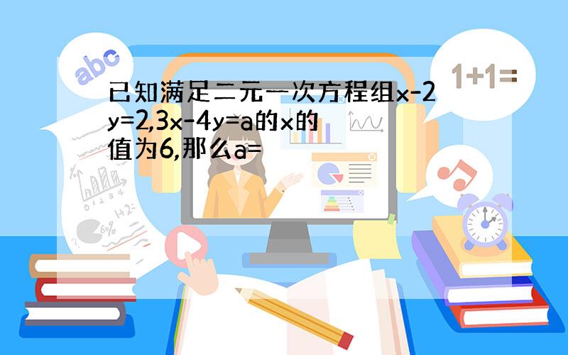 已知满足二元一次方程组x-2y=2,3x-4y=a的x的值为6,那么a=