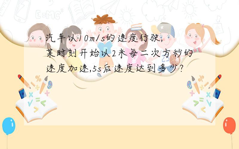 汽车以10m/s的速度行驶,某时刻开始以2米每二次方秒的速度加速,5s后速度达到多少?