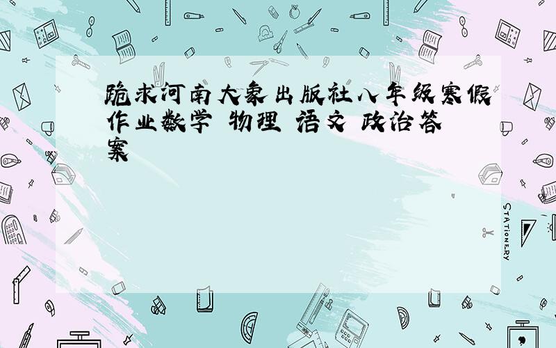 跪求河南大象出版社八年级寒假作业数学 物理 语文 政治答案