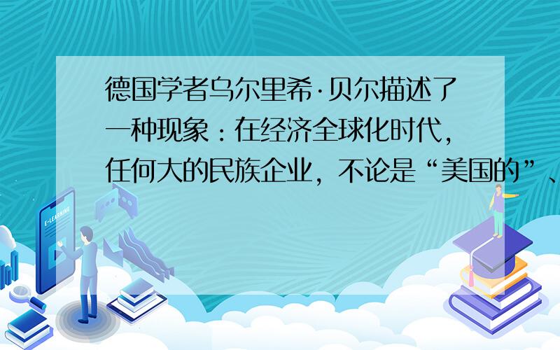 德国学者乌尔里希·贝尔描述了一种现象：在经济全球化时代，任何大的民族企业，不论是“美国的”、“德国的”还是“法国的”大企