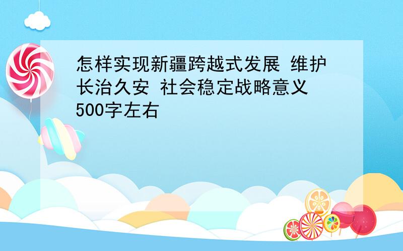 怎样实现新疆跨越式发展 维护长治久安 社会稳定战略意义 500字左右