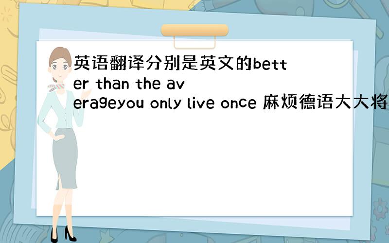 英语翻译分别是英文的better than the averageyou only live once 麻烦德语大大将这