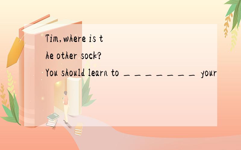 Tim,where is the other sock?You should learn to _______ your