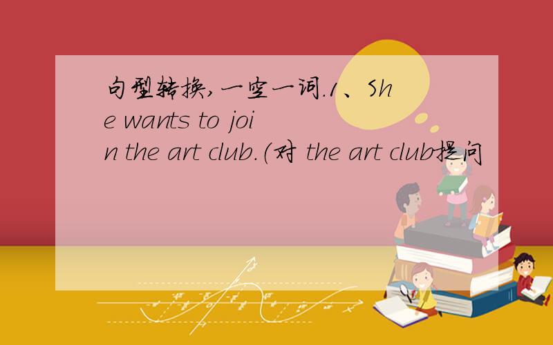 句型转换,一空一词.1、She wants to join the art club.（对 the art club提问