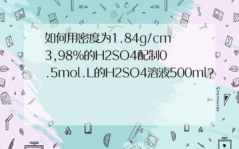 如何用密度为1.84g/cm3,98%的H2SO4配制0.5mol.L的H2SO4溶液500ml?