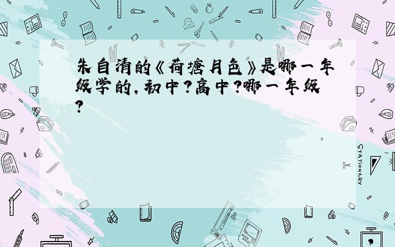 朱自清的《荷塘月色》是哪一年级学的,初中?高中?哪一年级?