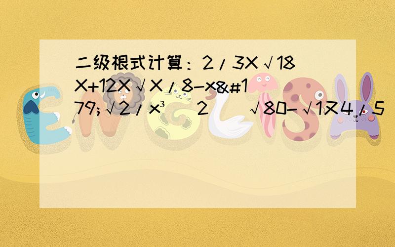 二级根式计算：2/3X√18X+12X√X/8-x³√2/x³ （2）（√80-√1又4/5)-（√