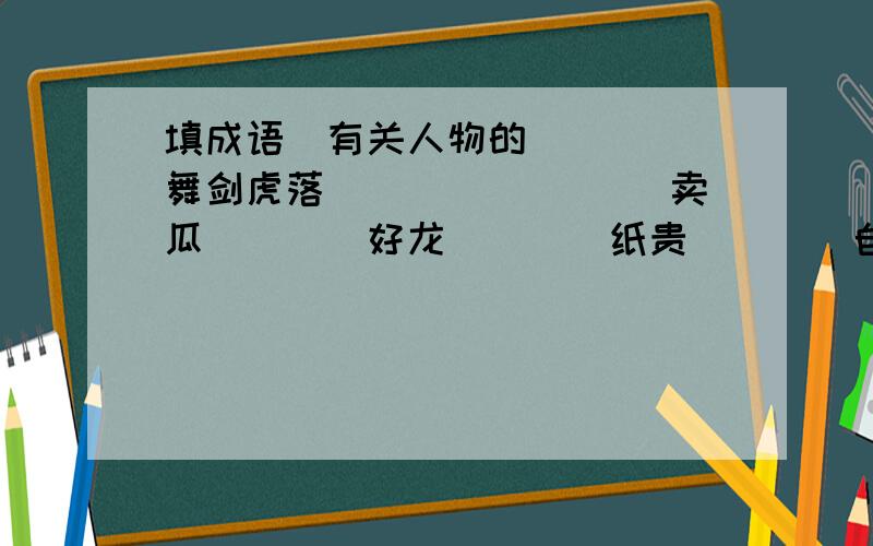 填成语（有关人物的）（）（）舞剑虎落（）（） （）（）卖瓜（）（）好龙（）（）纸贵（）（）自大（）（）才尽火烧（）（）填