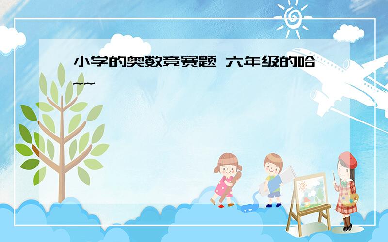 小学的奥数竞赛题 六年级的哈~~