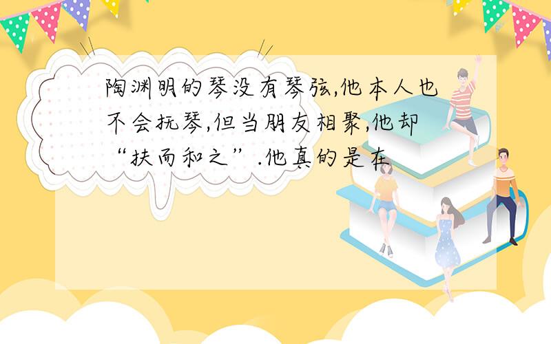 陶渊明的琴没有琴弦,他本人也不会抚琴,但当朋友相聚,他却“扶而和之”.他真的是在