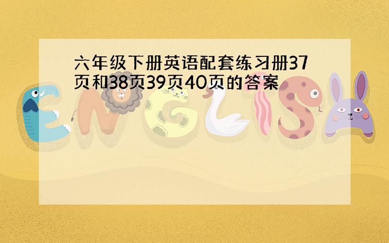 六年级下册英语配套练习册37页和38页39页40页的答案