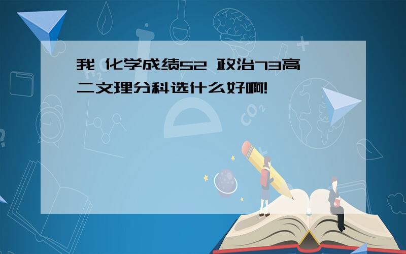 我 化学成绩52 政治73高二文理分科选什么好啊!