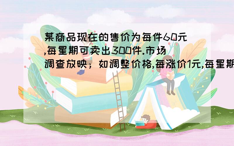 某商品现在的售价为每件60元,每星期可卖出300件.市场调查放映；如调整价格,每涨价1元,每星期要少卖10件；每降价1元