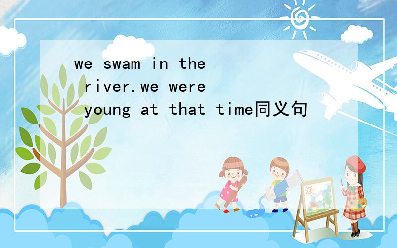 we swam in the river.we were young at that time同义句