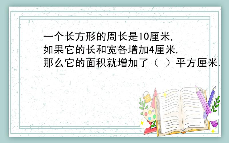 一个长方形的周长是10厘米,如果它的长和宽各增加4厘米,那么它的面积就增加了（ ）平方厘米.