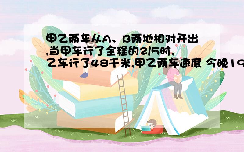 甲乙两车从A、B两地相对开出,当甲车行了全程的2/5时,乙车行了48千米,甲乙两车速度 今晚19：30分交上来的给