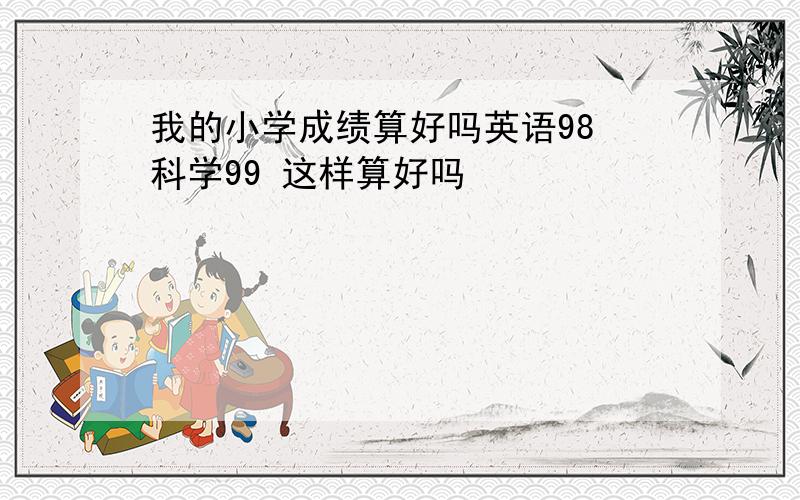 我的小学成绩算好吗英语98 科学99 这样算好吗