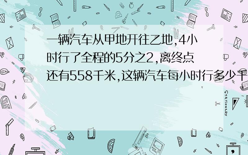 一辆汽车从甲地开往乙地,4小时行了全程的5分之2,离终点还有558千米,这辆汽车每小时行多少千米 方程