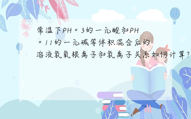 常温下PH＝3的一元酸和PH＝11的一元碱等体积混合后的溶液氢氧根离子和氢离子关系如何计算?