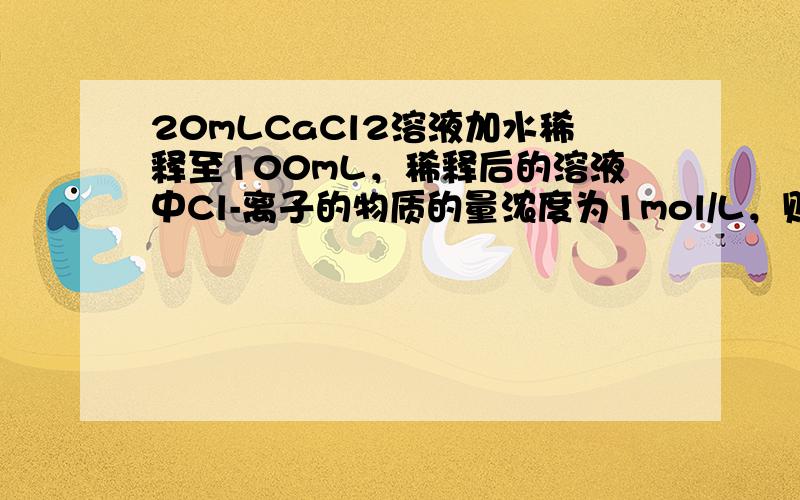 20mLCaCl2溶液加水稀释至100mL，稀释后的溶液中Cl-离子的物质的量浓度为1mol/L，则稀释前CaCl2的物