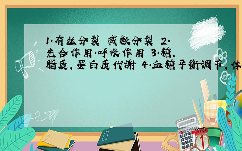 1.有丝分裂 减数分裂 2.光合作用.呼吸作用 3.糖,脂质,蛋白质代谢 4.血糖平衡调节,体温调节 5体液免疫,细胞免