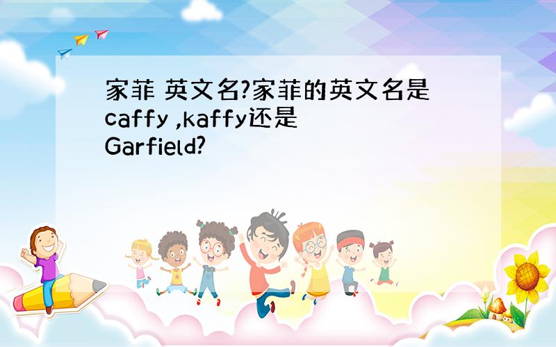 家菲 英文名?家菲的英文名是caffy ,kaffy还是Garfield?