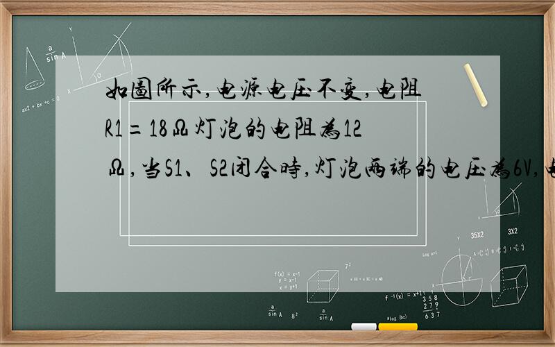 如图所示,电源电压不变,电阻R1=18Ω灯泡的电阻为12Ω,当S1、S2闭合时,灯泡两端的电压为6V,电流表的读数为0.