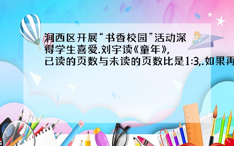 涧西区开展“书香校园”活动深得学生喜爱.刘宇读《童年》,已读的页数与未读的页数比是1:3,.如果再读24