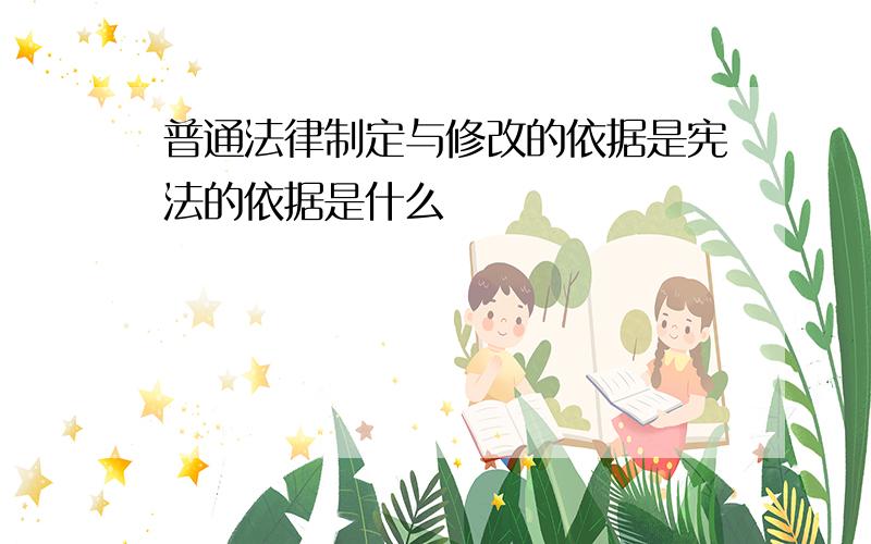 普通法律制定与修改的依据是宪法的依据是什么