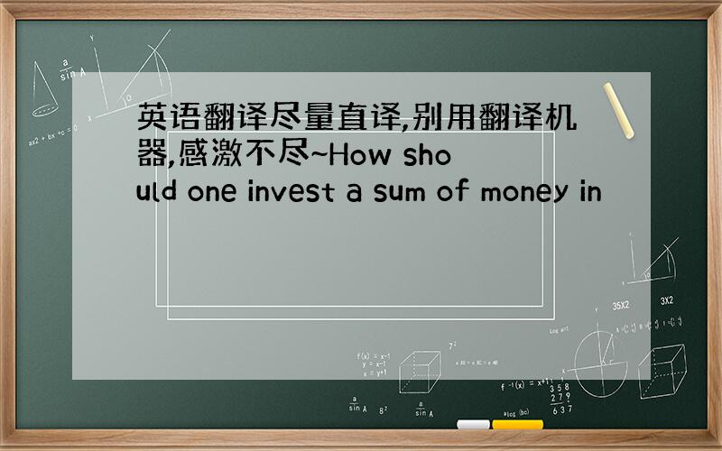 英语翻译尽量直译,别用翻译机器,感激不尽~How should one invest a sum of money in