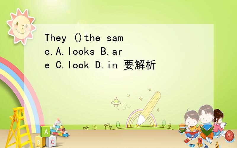 They ()the same.A.looks B.are C.look D.in 要解析