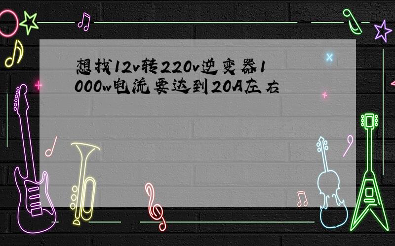 想找12v转220v逆变器1000w电流要达到20A左右