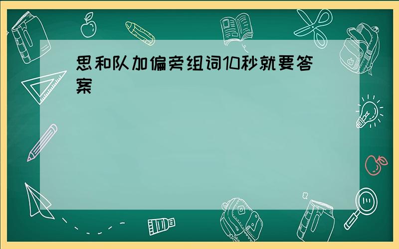 思和队加偏旁组词10秒就要答案