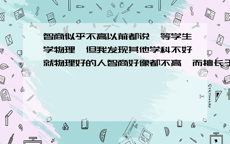 智商似乎不高以前都说一等学生学物理,但我发现其他学科不好就物理好的人智商好像都不高,而擅长于数学、化学的人好像要聪明得多