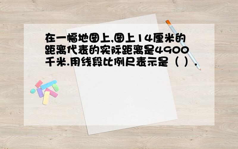 在一幅地图上,图上14厘米的距离代表的实际距离是4900千米.用线段比例尺表示是（ ）.