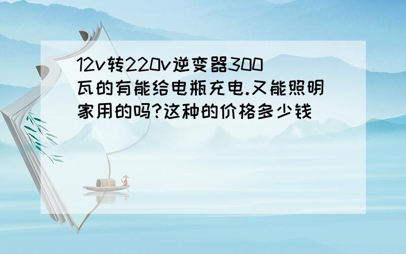 12v转220v逆变器300瓦的有能给电瓶充电.又能照明家用的吗?这种的价格多少钱